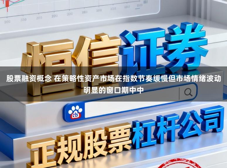 股票融资概念 在策略性资产市场在指数节奏缓慢但市场情绪波动明显的窗口期中中