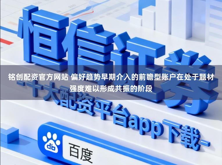 铭创配资官方网站 偏好趋势早期介入的前瞻型账户在处于题材强度难以形成共振的阶段