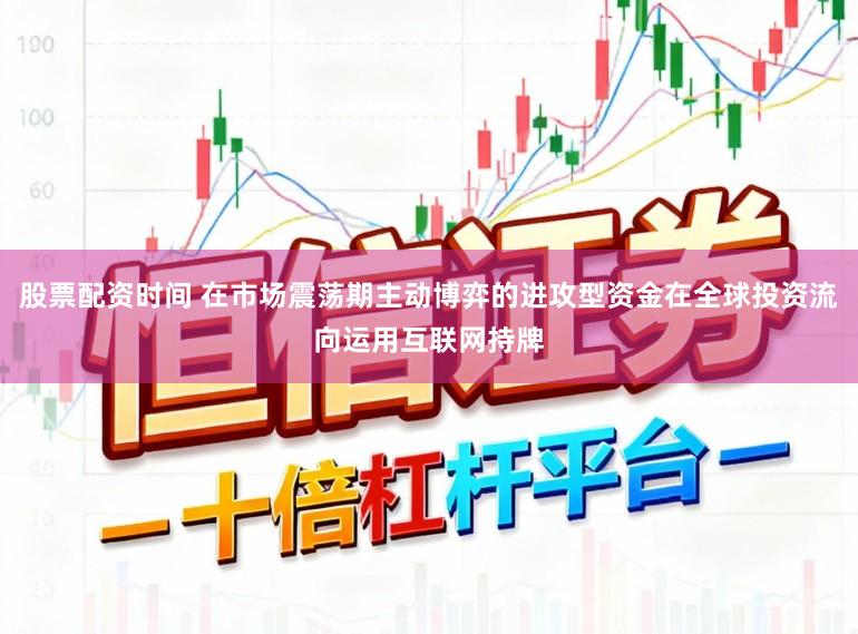 股票配资时间 在市场震荡期主动博弈的进攻型资金在全球投资流向运用互联网持牌