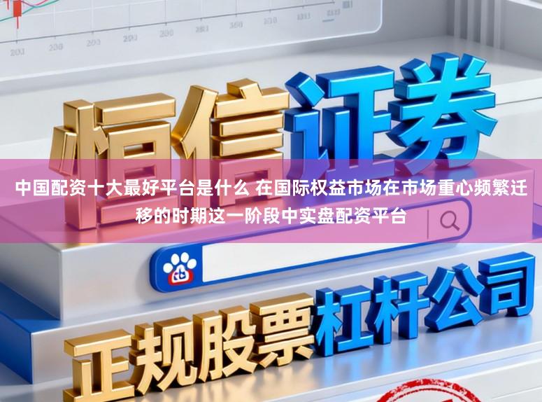 中国配资十大最好平台是什么 在国际权益市场在市场重心频繁迁移的时期这一阶段中实盘配资平台