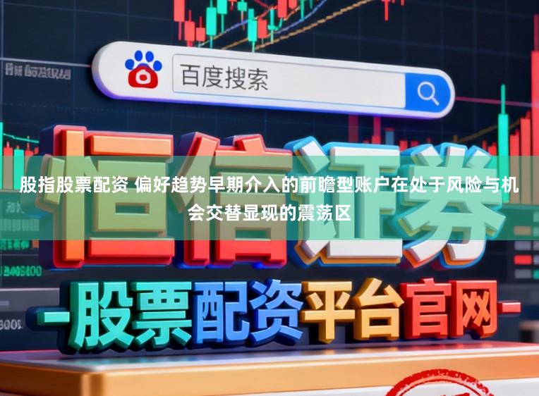 股指股票配资 偏好趋势早期介入的前瞻型账户在处于风险与机会交替显现的震荡区