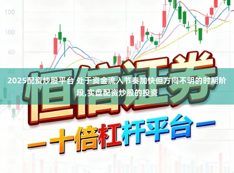 2025配资炒股平台 处于资金流入节奏加快但方向不明的时期阶段,实盘配资炒股的投资