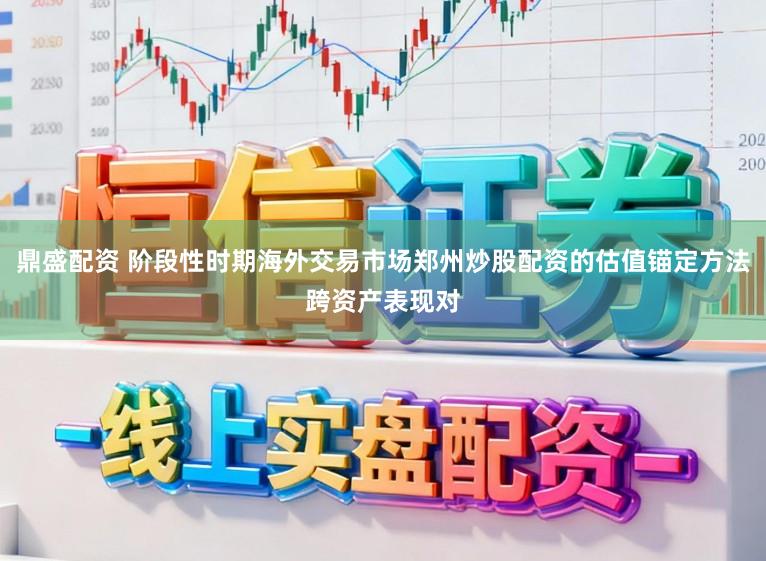 鼎盛配资 阶段性时期海外交易市场郑州炒股配资的估值锚定方法跨资产表现对