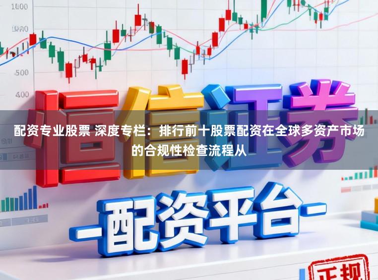 配资专业股票 深度专栏：排行前十股票配资在全球多资产市场的合规性检查流程从