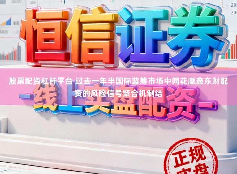 股票配资杠杆平台 过去一年半国际蓝筹市场中同花顺鑫东财配资的风险信号聚合机制结