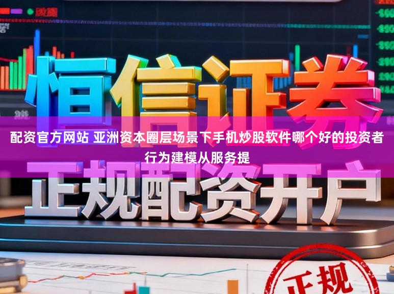 配资官方网站 亚洲资本圈层场景下手机炒股软件哪个好的投资者行为建模从服务提