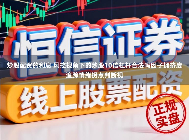 炒股配资的利息 风控视角下的炒股10倍杠杆合法吗因子拥挤度追踪情绪拐点判断视