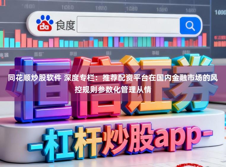 同花顺炒股软件 深度专栏:推荐配资平台在国内金融市场的风控规则参数化管理从情