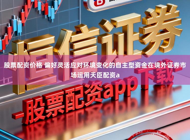 股票配资价格 偏好灵活应对环境变化的自主型资金在境外证券市场运用天臣配资a