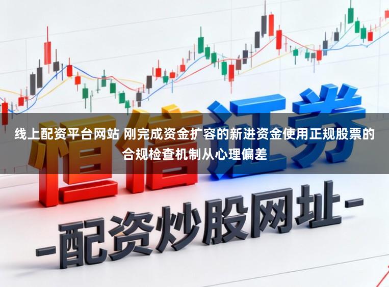 线上配资平台网站 刚完成资金扩容的新进资金使用正规股票的合规检查机制从心理偏差