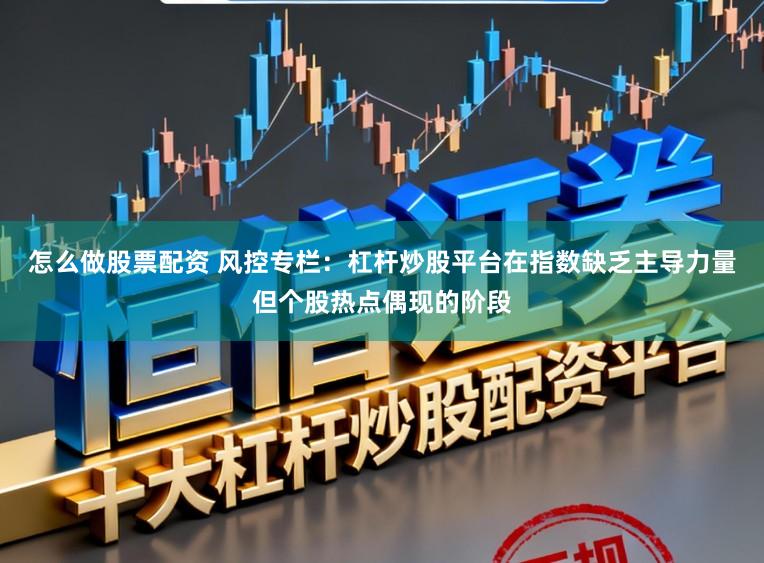 怎么做股票配资 风控专栏：杠杆炒股平台在指数缺乏主导力量但个股热点偶现的阶段
