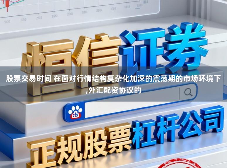 股票交易时间 在面对行情结构复杂化加深的震荡期的市场环境下,外汇配资协议的