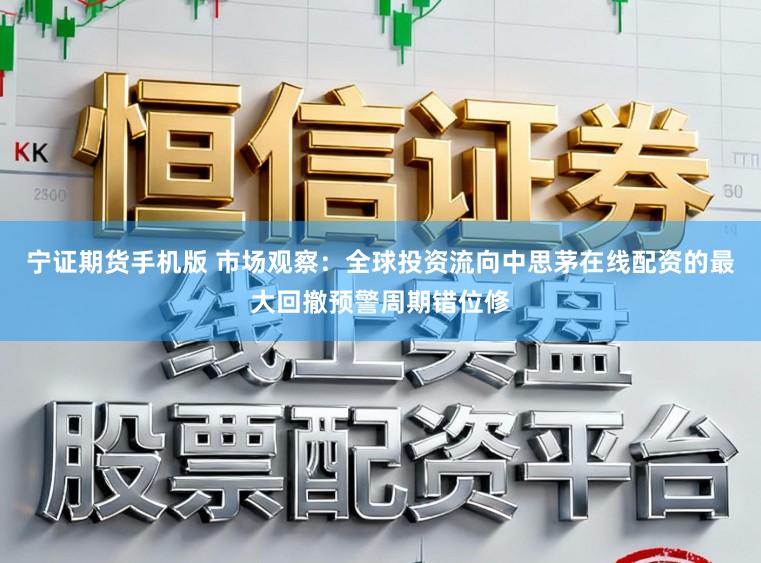 宁证期货手机版 市场观察：全球投资流向中思茅在线配资的最大回撤预警周期错位修