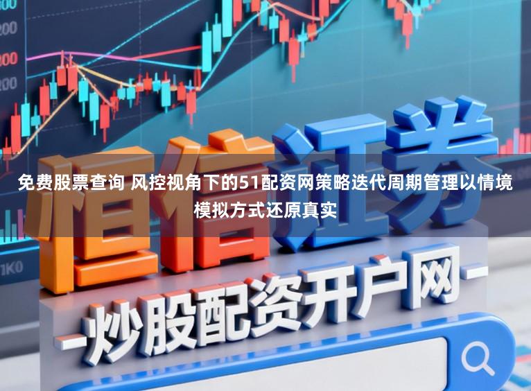 免费股票查询 风控视角下的51配资网策略迭代周期管理以情境模拟方式还原真实