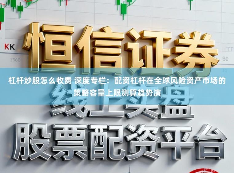 杠杆炒股怎么收费 深度专栏:配资杠杆在全球风险资产市场的策略容量上限测算趋势演