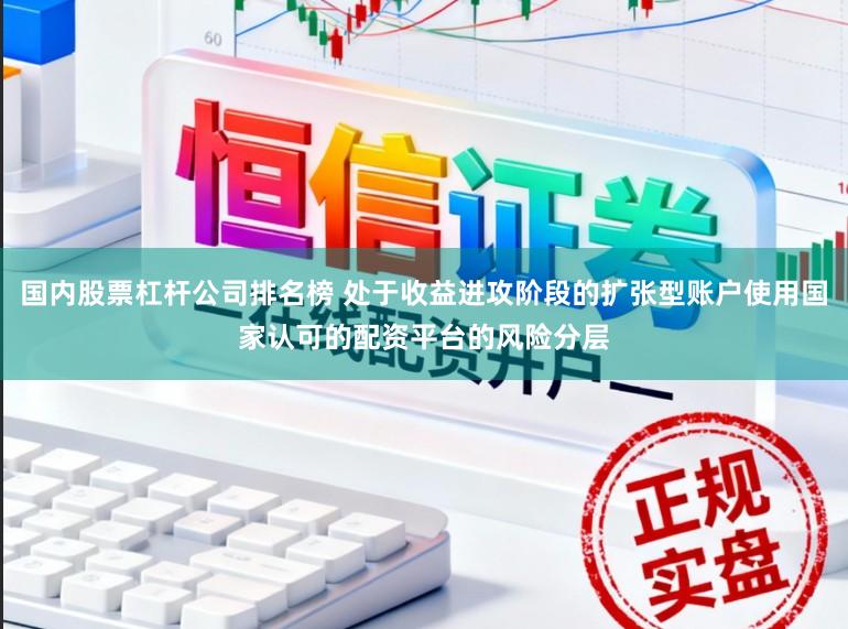 国内股票杠杆公司排名榜 处于收益进攻阶段的扩张型账户使用国家认可的配资平台的风险分层