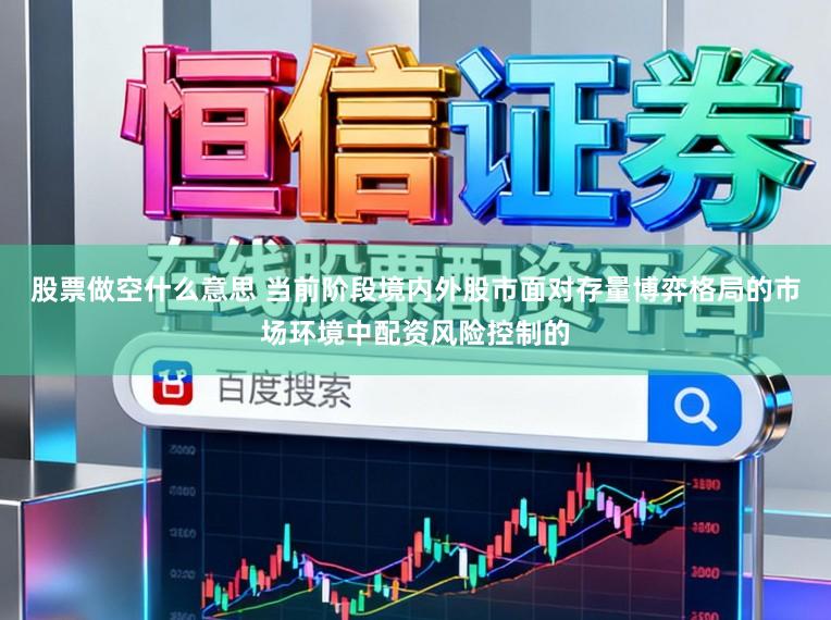 股票做空什么意思 当前阶段境内外股市面对存量博弈格局的市场环境中配资风险控制的