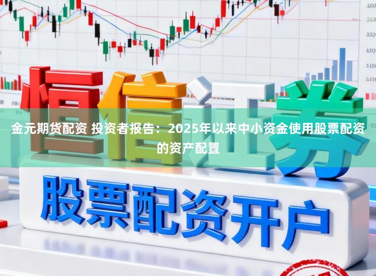 金元期货配资 投资者报告：2025年以来中小资金使用股票配资的资产配置