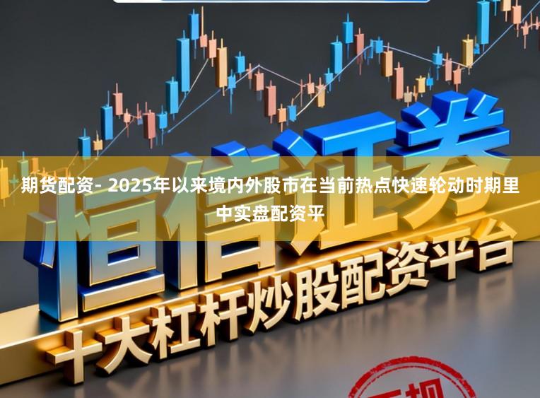 期货配资- 2025年以来境内外股市在当前热点快速轮动时期里中实盘配资平