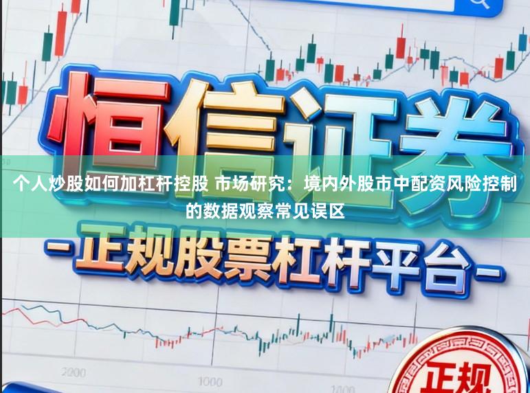 个人炒股如何加杠杆控股 市场研究:境内外股市中配资风险控制的数据观察常见误区