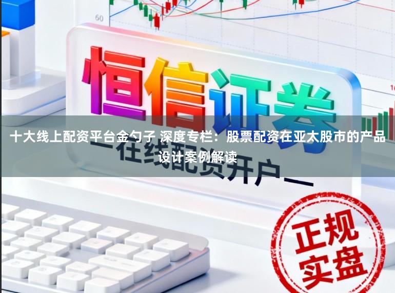 十大线上配资平台金勺子 深度专栏：股票配资在亚太股市的产品设计案例解读