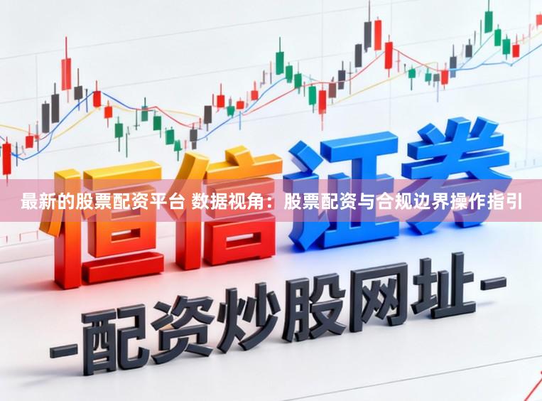 最新的股票配资平台 数据视角:股票配资与合规边界操作指引