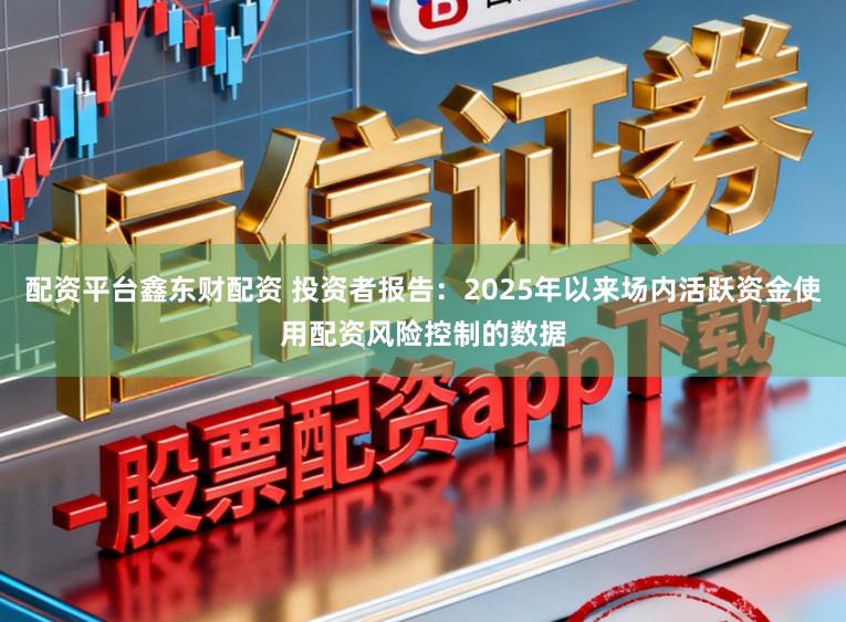 配资平台鑫东财配资 投资者报告:2025年以来场内活跃资金使用配资风险控制的数据