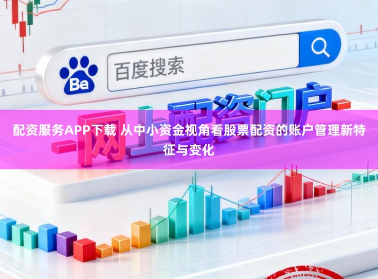 配资服务APP下载 从中小资金视角看股票配资的账户管理新特征与变化