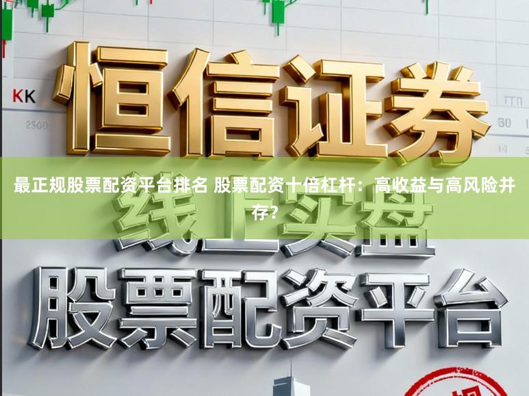 最正规股票配资平台排名 股票配资十倍杠杆：高收益与高风险并存？