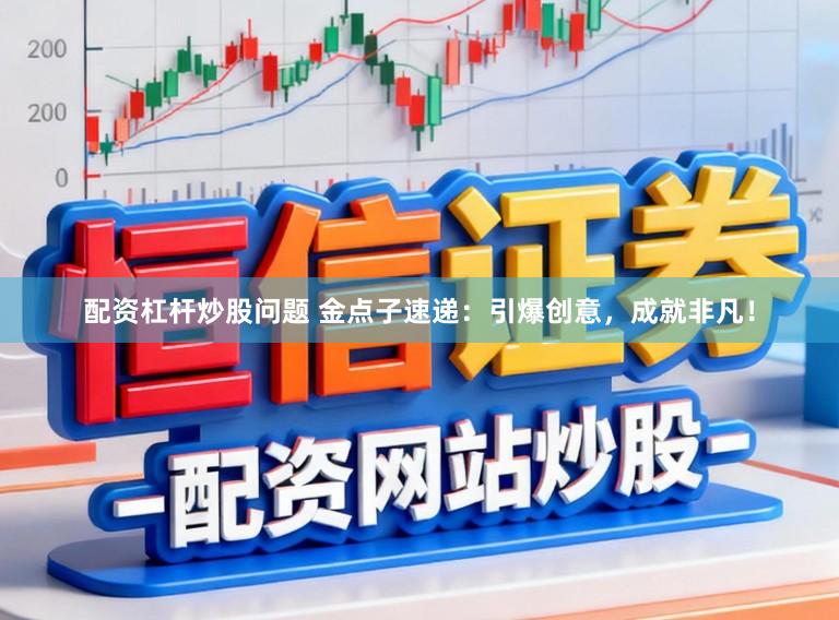 配资杠杆炒股问题 金点子速递：引爆创意，成就非凡！
