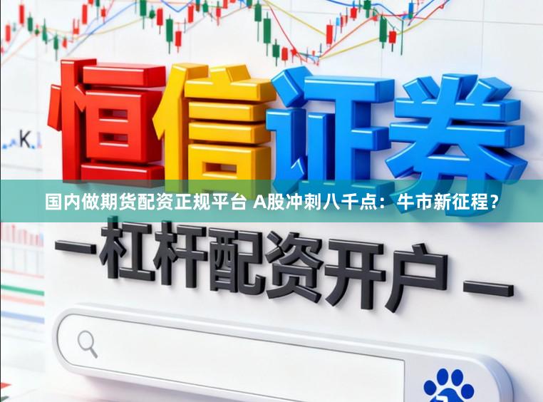 国内做期货配资正规平台 A股冲刺八千点：牛市新征程？