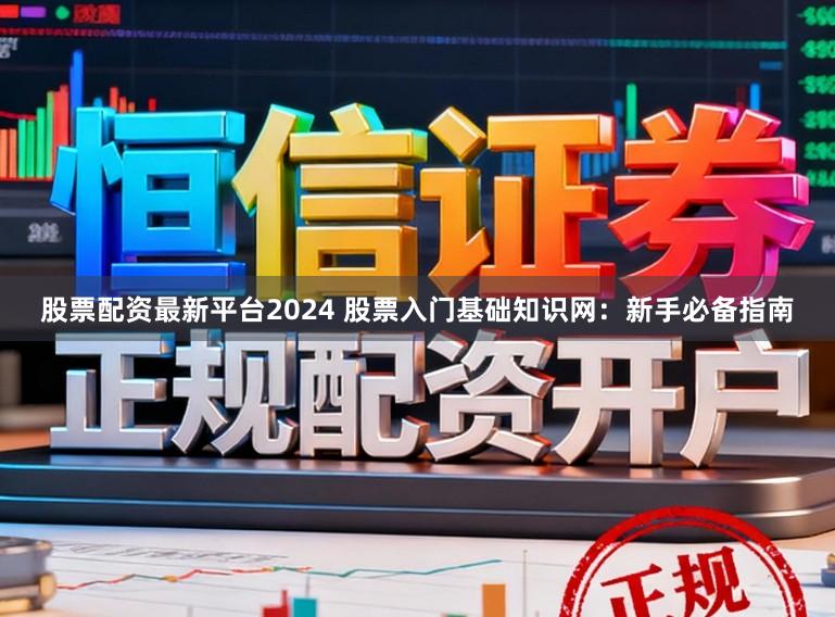 股票配资最新平台2024 股票入门基础知识网:新手必备指南