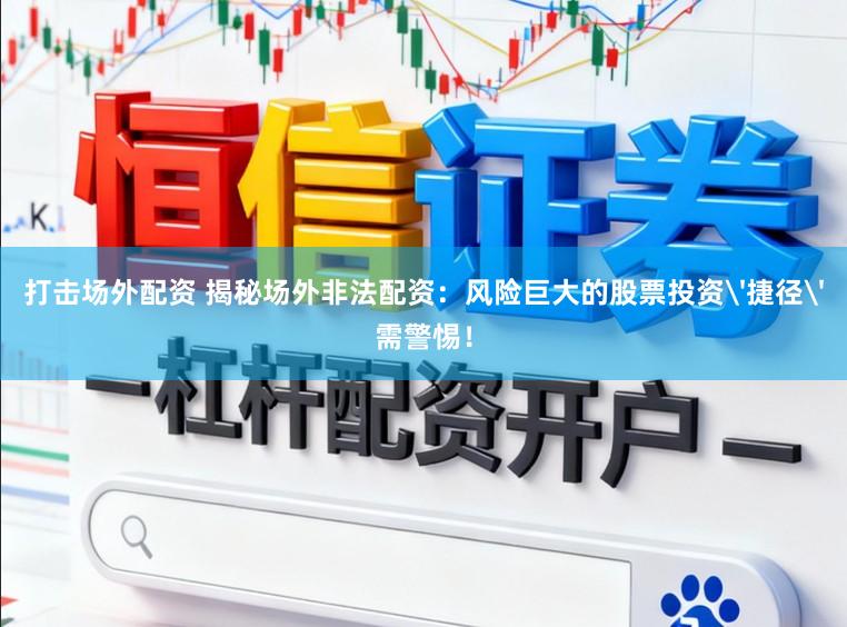 打击场外配资 揭秘场外非法配资：风险巨大的股票投资'捷径'需警惕！