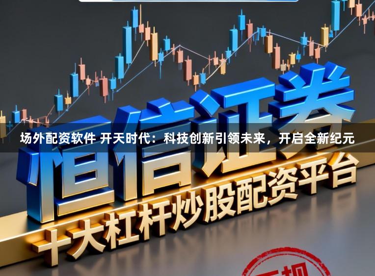 场外配资软件 开天时代:科技创新引领未来,开启全新纪元