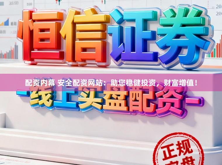 配资内幕 安全配资网站:助您稳健投资,财富增值!