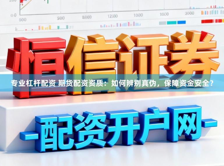 专业杠杆配资 期货配资资质：如何辨别真伪，保障资金安全？