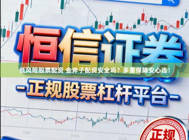低风险股票配资 金斧子配资安全吗？多重保障安心选！