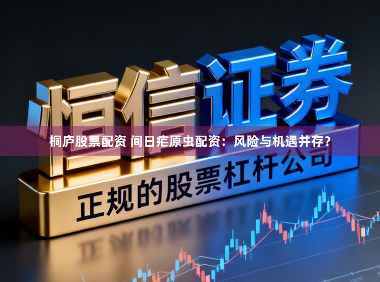 桐庐股票配资 间日疟原虫配资：风险与机遇并存？