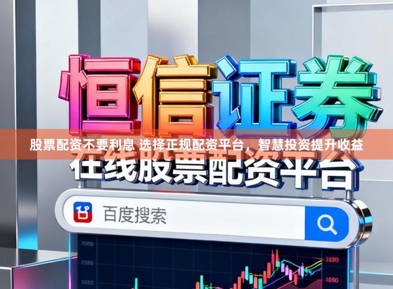股票配资不要利息 选择正规配资平台，智慧投资提升收益