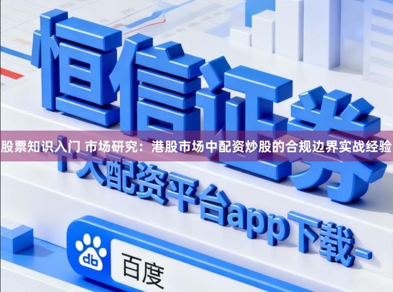 股票知识入门 市场研究:港股市场中配资炒股的合规边界实战经验