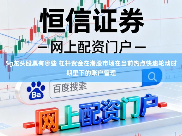 5g龙头股票有哪些 杠杆资金在港股市场在当前热点快速轮动时期里下的账户管理