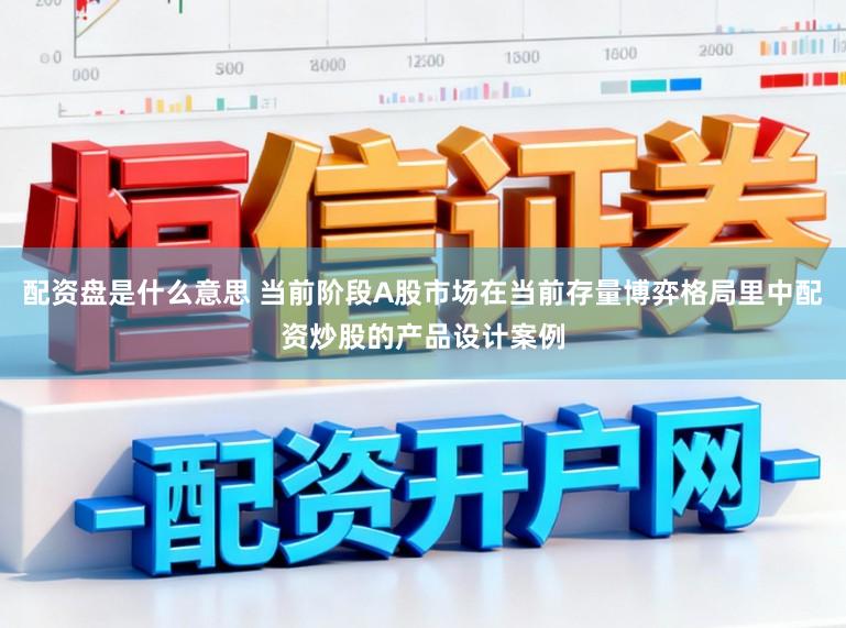 配资盘是什么意思 当前阶段A股市场在当前存量博弈格局里中配资炒股的产品设计案例