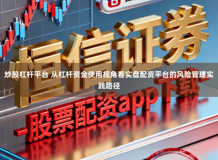炒股杠杆平台 从杠杆资金使用视角看实盘配资平台的风险管理实践路径