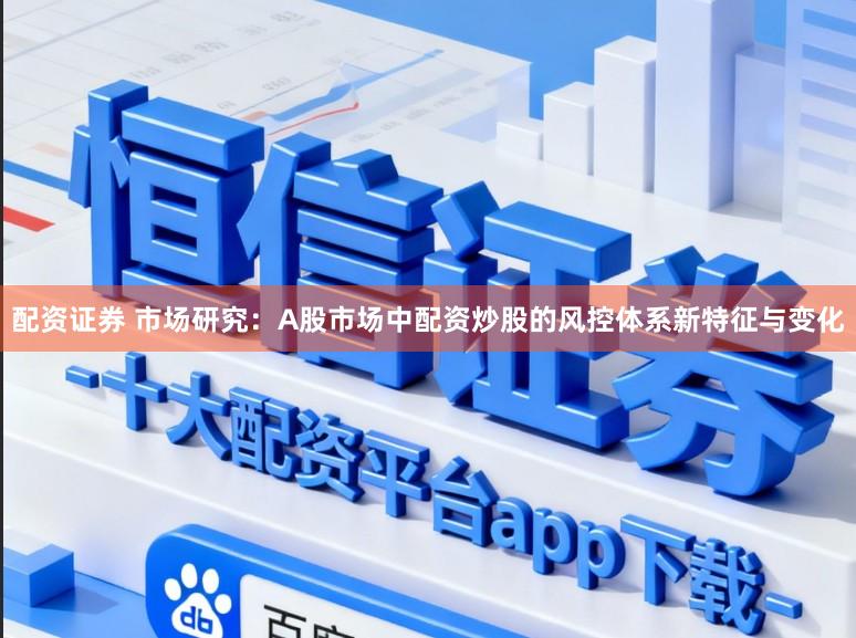 配资证券 市场研究:A股市场中配资炒股的风控体系新特征与变化