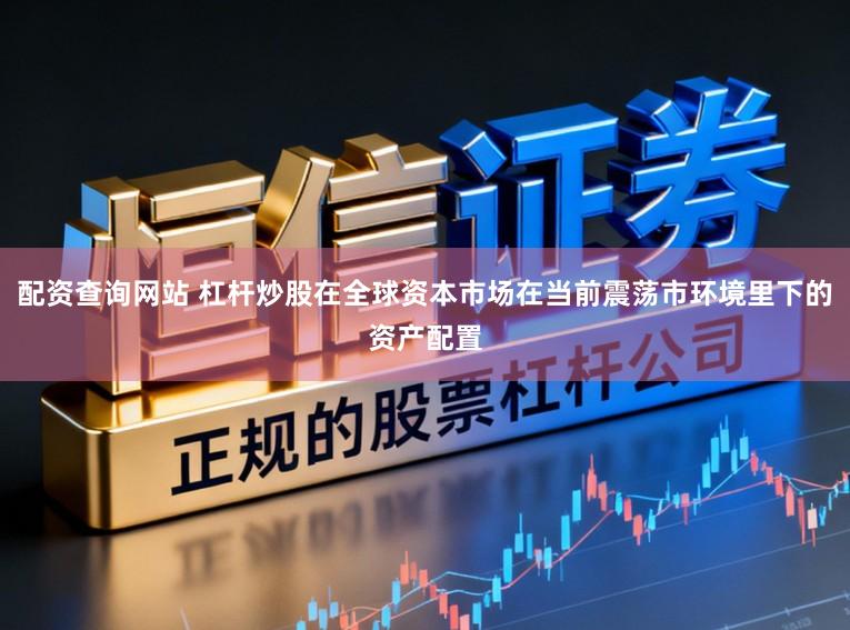 配资查询网站 杠杆炒股在全球资本市场在当前震荡市环境里下的资产配置