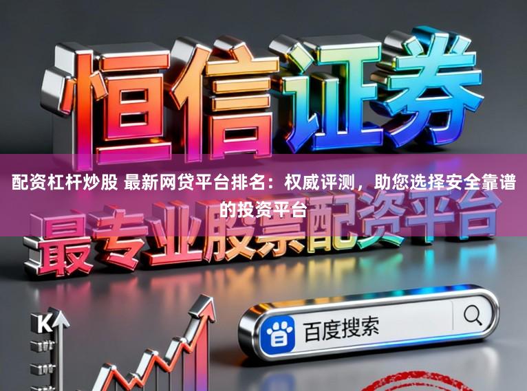 配资杠杆炒股 最新网贷平台排名：权威评测，助您选择安全靠谱的投资平台