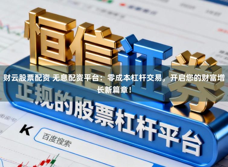 财云股票配资 无息配资平台:零成本杠杆交易,开启您的财富增长新篇章!