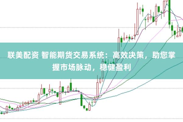 联美配资 智能期货交易系统：高效决策，助您掌握市场脉动，稳健盈利