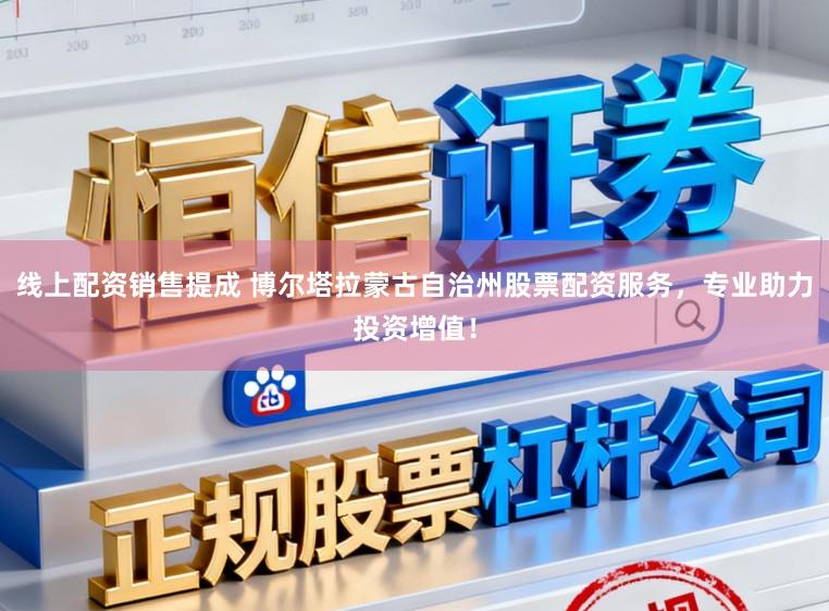 线上配资销售提成 博尔塔拉蒙古自治州股票配资服务,专业助力投资增值!