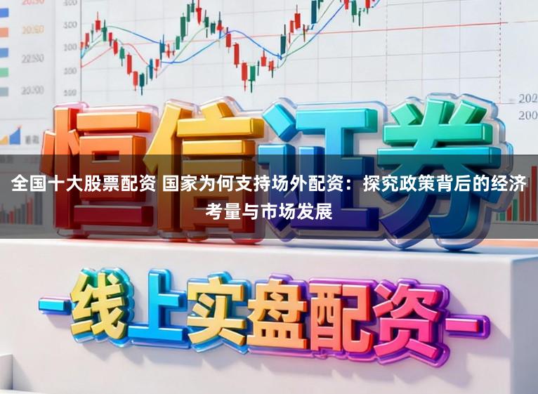 全国十大股票配资 国家为何支持场外配资:探究政策背后的经济考量与市场发展